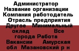 Администратор › Название организации ­ Компания-работодатель › Отрасль предприятия ­ Другое › Минимальный оклад ­ 16 000 - Все города Работа » Вакансии   . Амурская обл.,Мазановский р-н